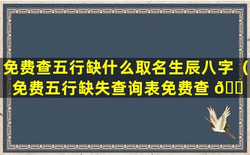 免费查五行缺什么取名生辰八字（免费五行缺失查询表免费查 🐠 五 🐦 行缺什么）